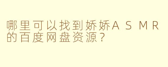 哪里可以找到娇娇ASMR的百度网盘资源?