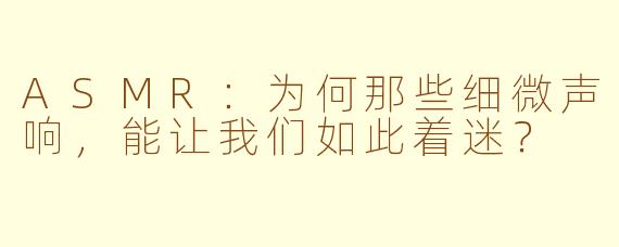 ASMR:为何那些细微声响,能让我们如此着迷?