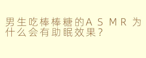 男生吃棒棒糖的ASMR为什么会有助眠效果？