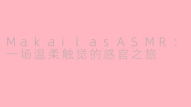 MakailasASMR:一场温柔触觉的感官之旅