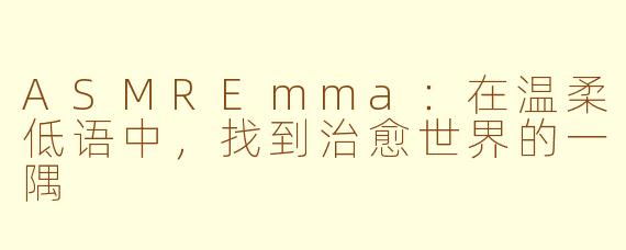 ASMREmma：在温柔低语中，找到治愈世界的一隅