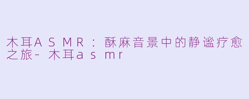 木耳ASMR:酥麻音景中的静谧疗愈之旅-木耳asmr