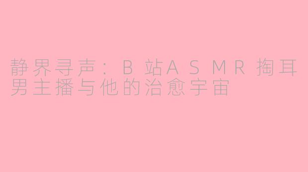 静界寻声:B站ASMR掏耳男主播与他的治愈宇宙