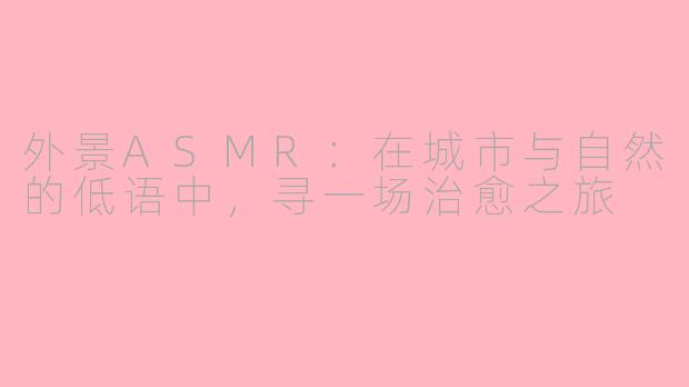 外景ASMR:在城市与自然的低语中,寻一场治愈之旅