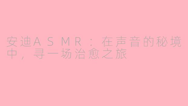 安迪ASMR:在声音的秘境中,寻一场治愈之旅