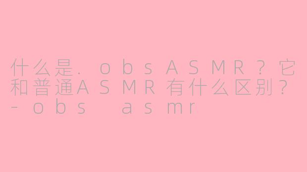 什么是.obsASMR？它和普通ASMR有什么区别？-obs asmr