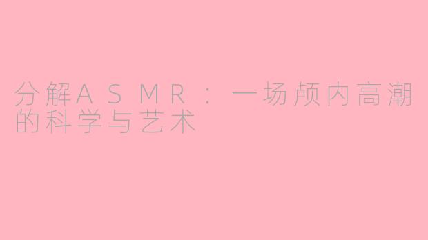 分解ASMR:一场颅内高潮的科学与艺术