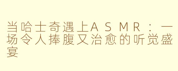 当哈士奇遇上ASMR：一场令人捧腹又治愈的听觉盛宴
