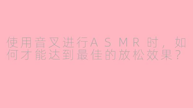 使用音叉进行ASMR时,如何才能达到最佳的放松效果?