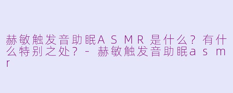 赫敏触发音助眠ASMR是什么？有什么特别之处？-赫敏触发音助眠asmr