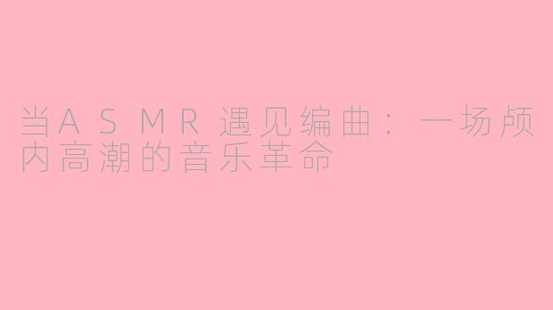 当ASMR遇见编曲:一场颅内高潮的音乐革命