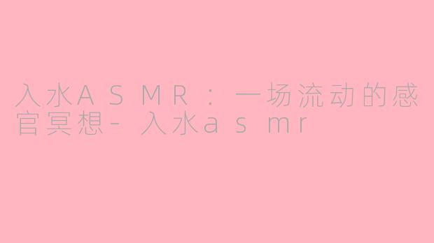 入水ASMR：一场流动的感官冥想-入水asmr
