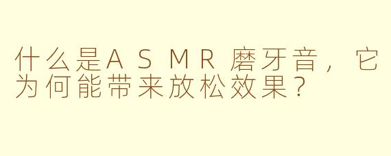 什么是ASMR磨牙音，它为何能带来放松效果？