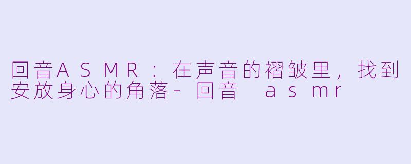 回音ASMR:在声音的褶皱里,找到安放身心的角落-回音 asmr