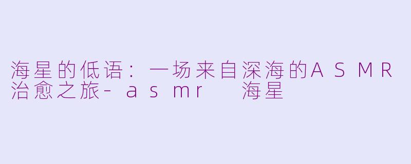 海星的低语：一场来自深海的ASMR治愈之旅-asmr 海星