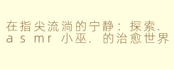 在指尖流淌的宁静：探索.asmr小巫.的治愈世界