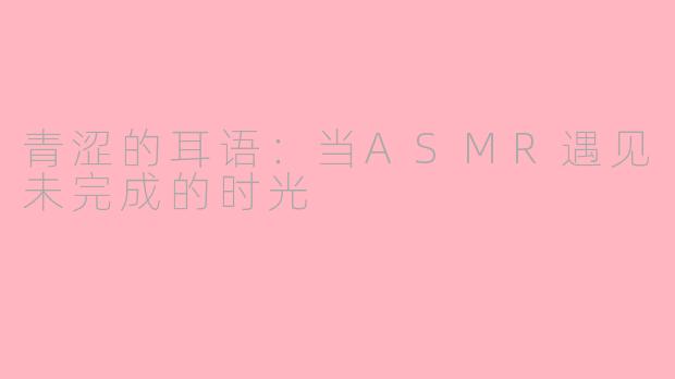 青涩的耳语：当ASMR遇见未完成的时光