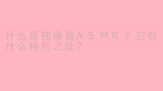 什么是独角兽ASMR？它有什么特别之处？