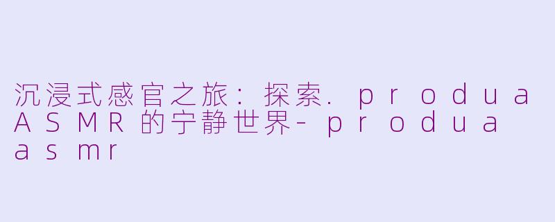 沉浸式感官之旅：探索.produaASMR的宁静世界
