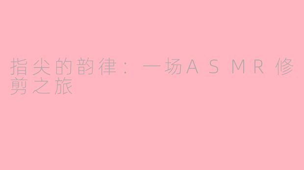 指尖的韵律:一场ASMR修剪之旅