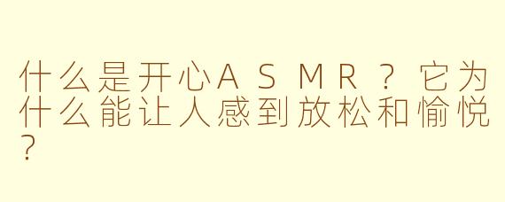 什么是开心ASMR？它为什么能让人感到放松和愉悦？