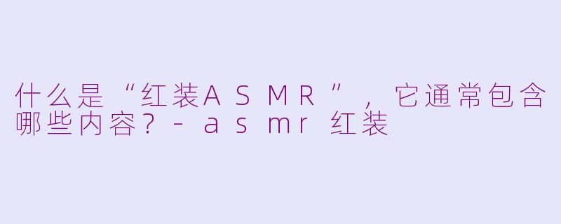 什么是“红装ASMR”,它通常包含哪些内容?-asmr红装