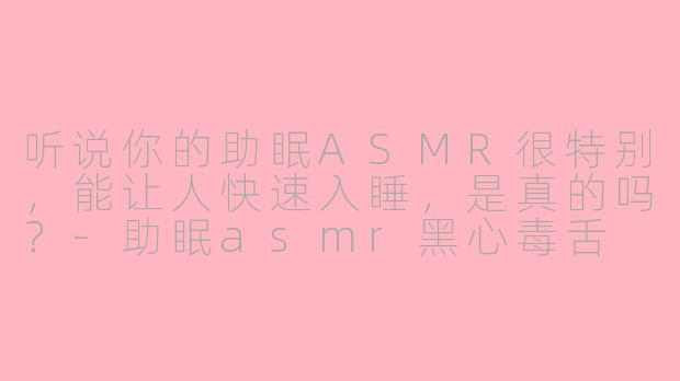 听说你的助眠ASMR很特别，能让人快速入睡，是真的吗？-助眠asmr黑心毒舌