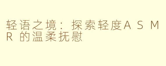 轻语之境:探索轻度ASMR的温柔抚慰