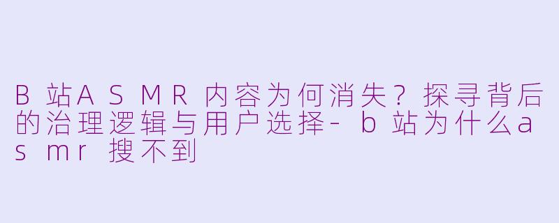 B站ASMR内容为何消失?探寻背后的治理逻辑与用户选择-b站为什么asmr搜不到
