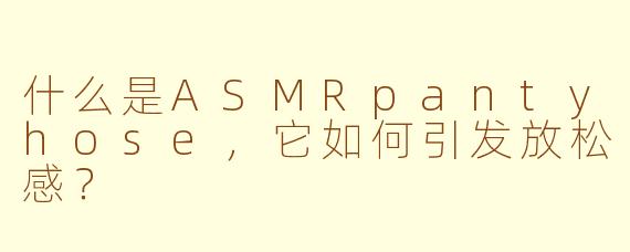 什么是ASMRpantyhose,它如何引发放松感?