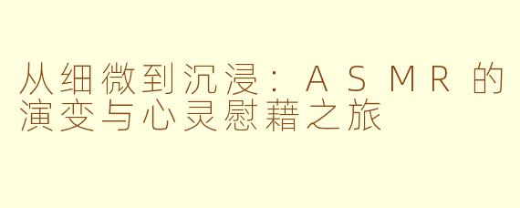 从细微到沉浸：ASMR的演变与心灵慰藉之旅