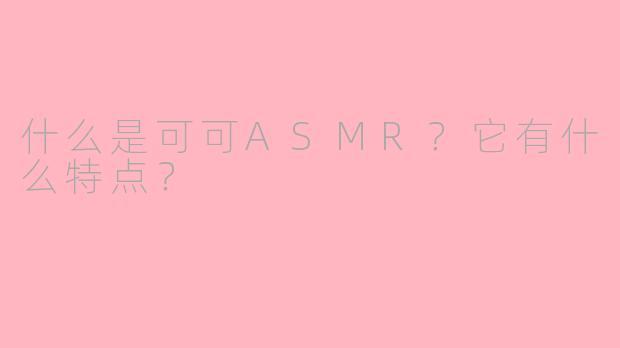 什么是可可ASMR？它有什么特点？