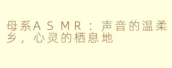 母系ASMR:声音的温柔乡,心灵的栖息地