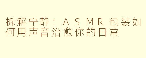 拆解宁静：ASMR包装如何用声音治愈你的日常