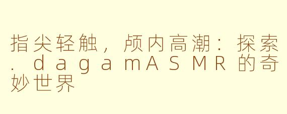 指尖轻触,颅内高潮:探索.dagamASMR的奇妙世界