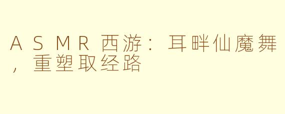 ASMR西游:耳畔仙魔舞,重塑取经路