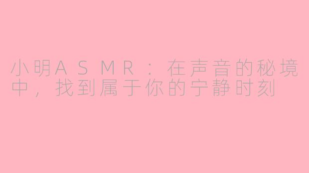 小明ASMR：在声音的秘境中，找到属于你的宁静时刻
