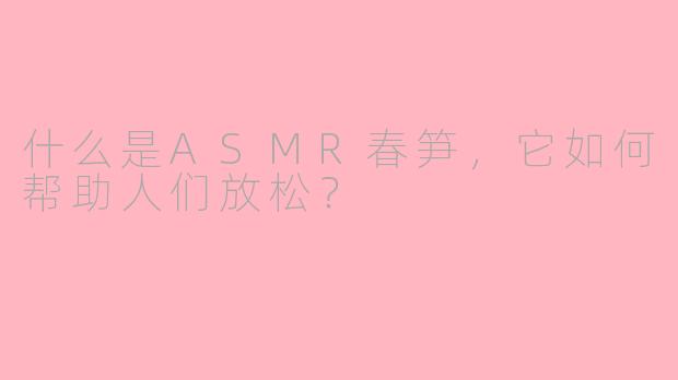 什么是ASMR春笋，它如何帮助人们放松？