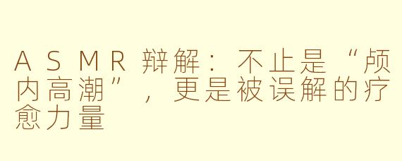 ASMR辩解：不止是“颅内高潮”，更是被误解的疗愈力量
