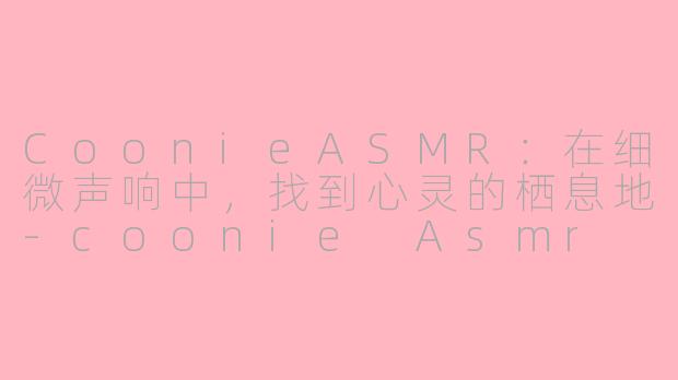 CoonieASMR：在细微声响中，找到心灵的栖息地-coonie Asmr