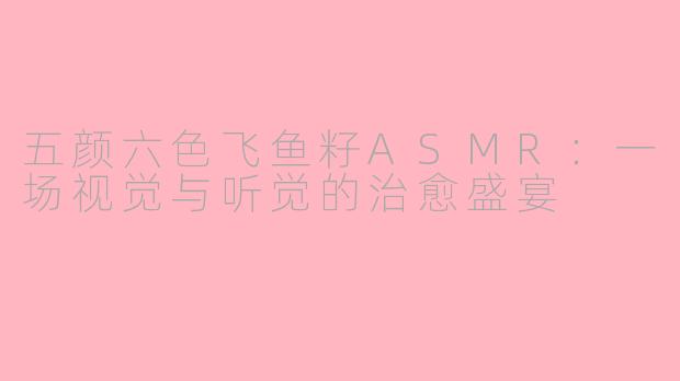 五颜六色飞鱼籽ASMR：一场视觉与听觉的治愈盛宴
