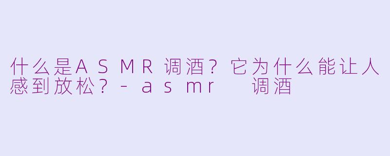 什么是ASMR调酒?它为什么能让人感到放松?-asmr 调酒