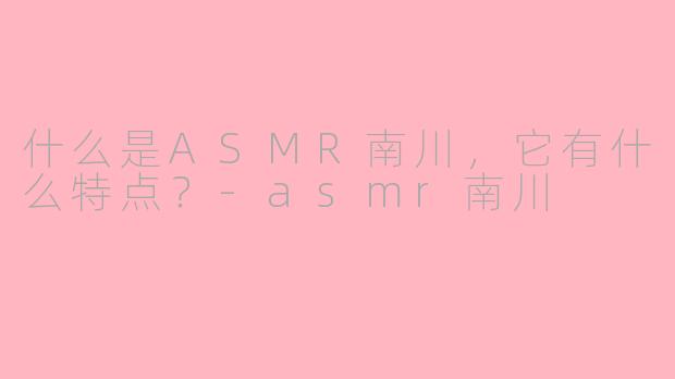 什么是ASMR南川，它有什么特点？