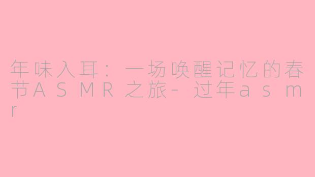 年味入耳:一场唤醒记忆的春节ASMR之旅-过年asmr