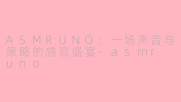 ASMRUNO：一场声音与策略的感官盛宴-asmr uno