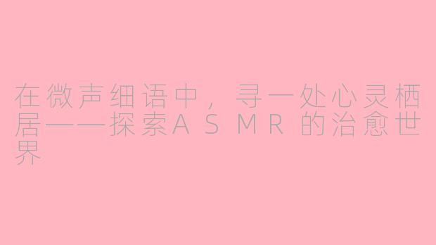 在微声细语中,寻一处心灵栖居——探索ASMR的治愈世界