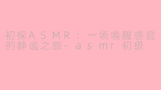 初探ASMR:一场唤醒感官的静谧之旅-asmr初级