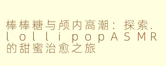 棒棒糖与颅内高潮：探索.lollipopASMR的甜蜜治愈之旅