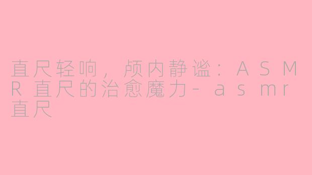 直尺轻响,颅内静谧:ASMR直尺的治愈魔力-asmr直尺