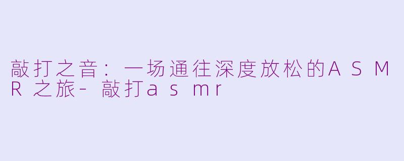 敲打之音：一场通往深度放松的ASMR之旅-敲打asmr